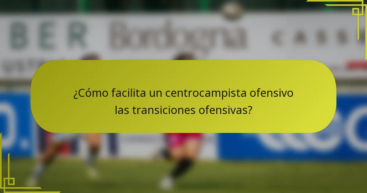 ¿Cómo facilita un centrocampista ofensivo las transiciones ofensivas?