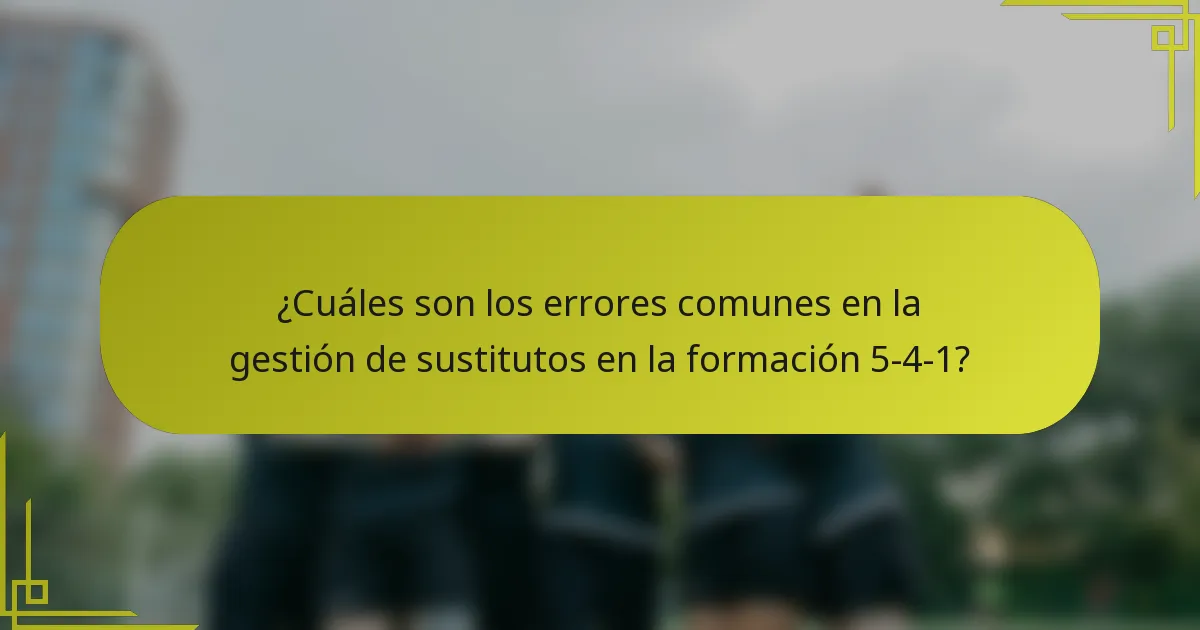 ¿Cuáles son los errores comunes en la gestión de sustitutos en la formación 5-4-1?