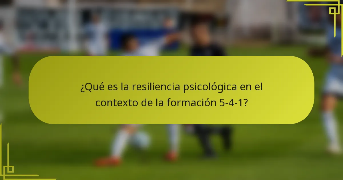 ¿Qué es la resiliencia psicológica en el contexto de la formación 5-4-1?