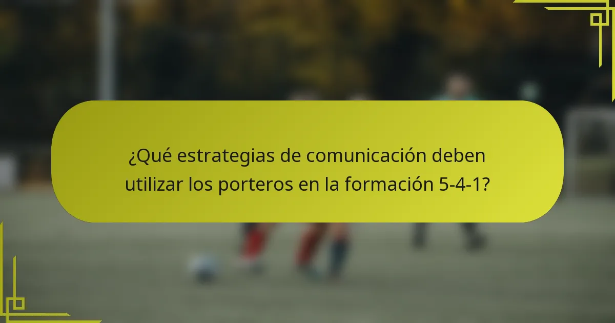 ¿Qué estrategias de comunicación deben utilizar los porteros en la formación 5-4-1?